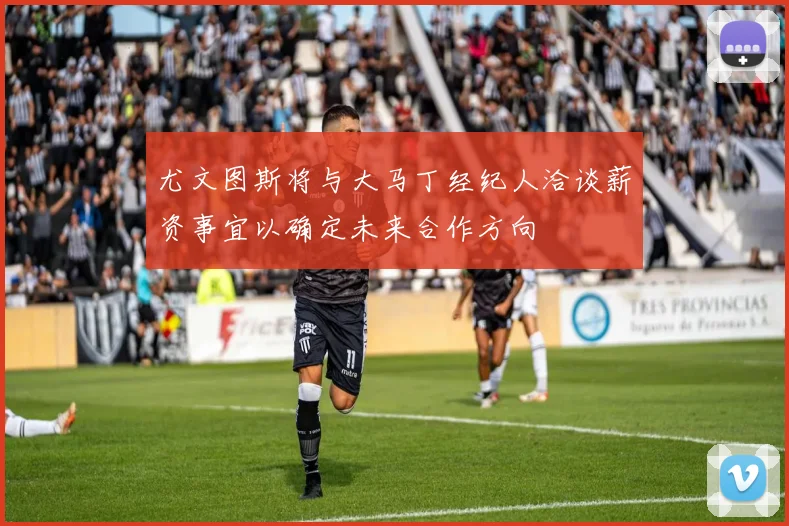 尤文图斯将与大马丁经纪人洽谈薪资事宜以确定未来合作方向