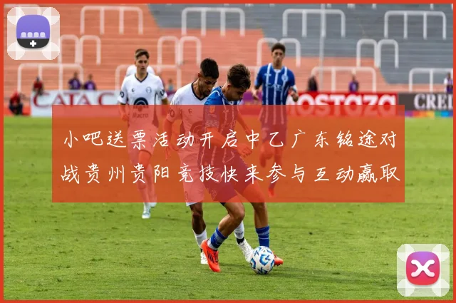 小吧送票活动开启中乙广东铭途对战贵州贵阳竞技快来参与互动赢取球票