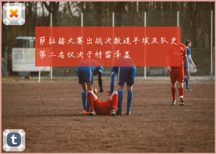 萨拉赫大赛出战次数追平埃及队史第二名仅次于特雷泽盖