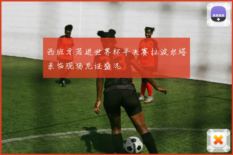 西班牙若进世界杯半决赛拉波尔塔亲临现场见证盛况