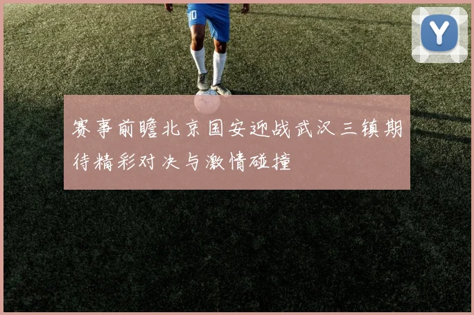 赛事前瞻北京国安迎战武汉三镇期待精彩对决与激情碰撞