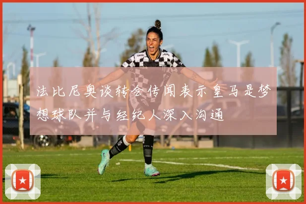 法比尼奥谈转会传闻表示皇马是梦想球队并与经纪人深入沟通
