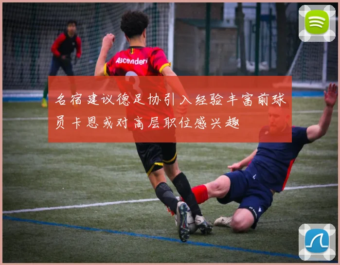 名宿建议德足协引入经验丰富前球员卡恩或对高层职位感兴趣