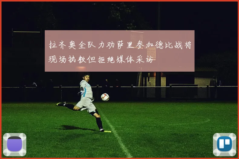 拉齐奥全队力劝萨里参加德比战将现场执教但拒绝媒体采访