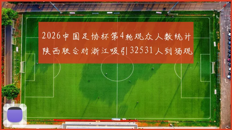 2026中国足协杯第4轮观众人数统计陕西联合对浙江吸引32531人到场观看