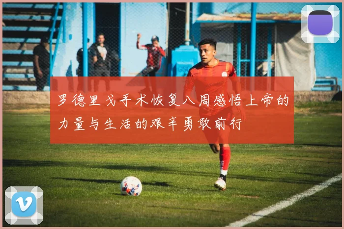 罗德里戈手术恢复八周感悟上帝的力量与生活的艰辛勇敢前行