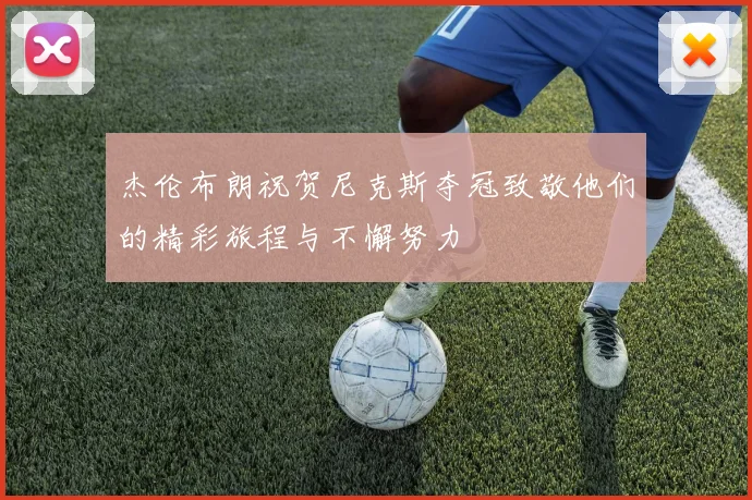 杰伦布朗祝贺尼克斯夺冠致敬他们的精彩旅程与不懈努力