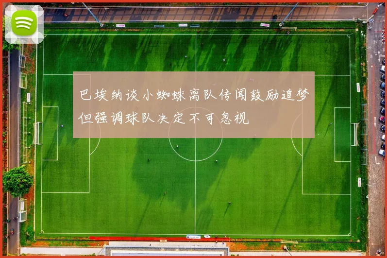 巴埃纳谈小蜘蛛离队传闻鼓励追梦但强调球队决定不可忽视