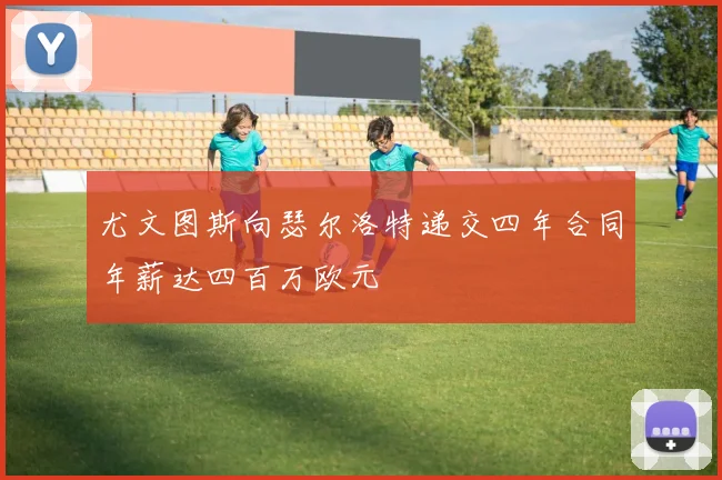 尤文图斯向瑟尔洛特递交四年合同年薪达四百万欧元