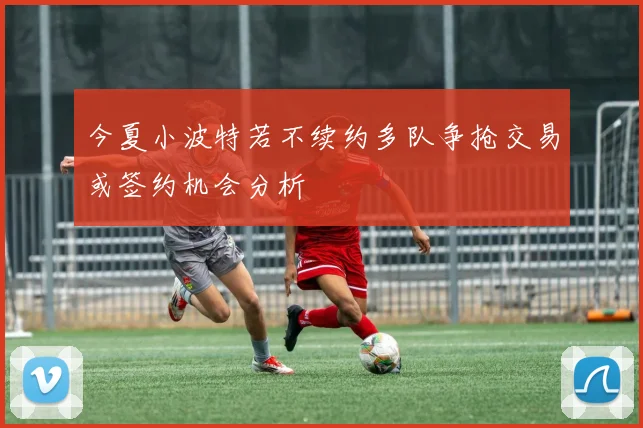 今夏小波特若不续约多队争抢交易或签约机会分析