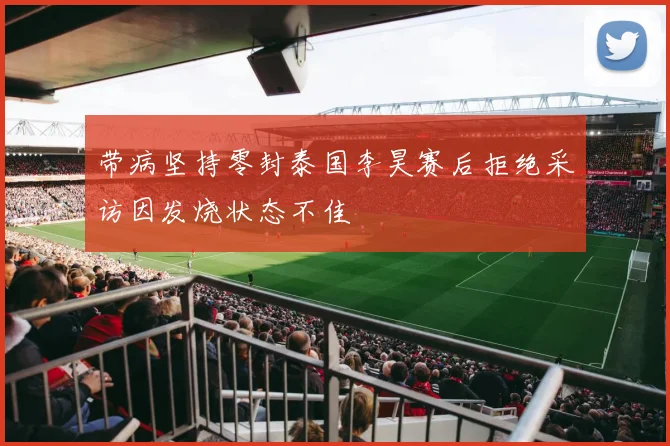 带病坚持零封泰国李昊赛后拒绝采访因发烧状态不佳