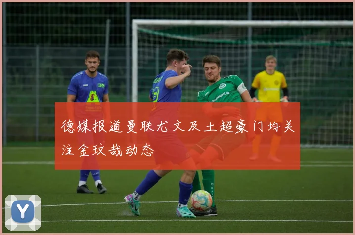 德媒报道曼联尤文及土超豪门均关注金玟哉动态