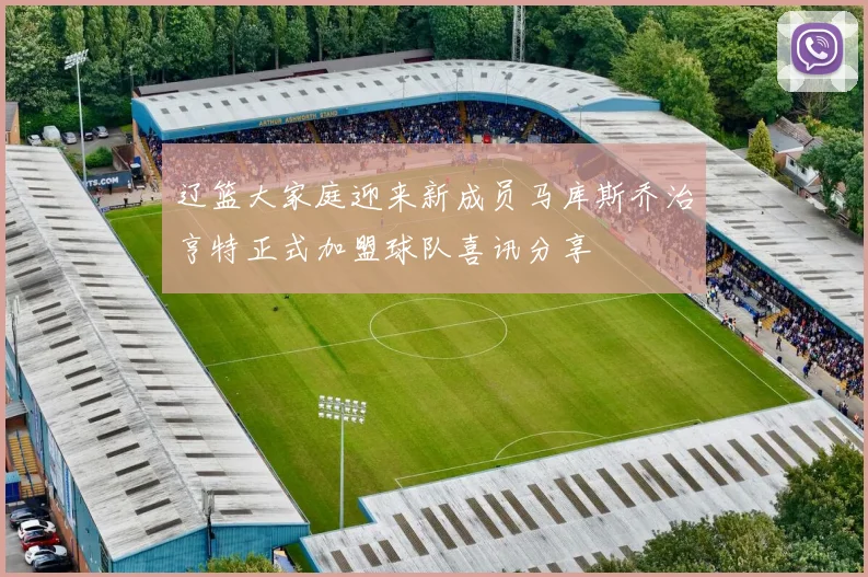 辽篮大家庭迎来新成员马库斯乔治亨特正式加盟球队喜讯分享